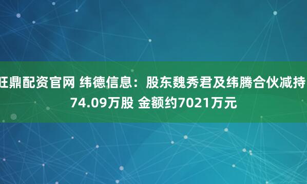 旺鼎配资官网 纬德信息：股东魏秀君及纬腾合伙减持174.09万股 金额约7021万元