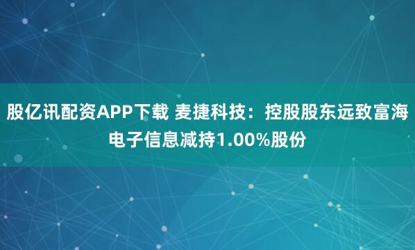 股亿讯配资APP下载 麦捷科技：控股股东远致富海电子信息减持1.00%股份