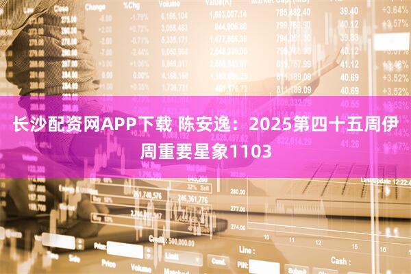 长沙配资网APP下载 陈安逸：2025第四十五周伊周重要星象1103