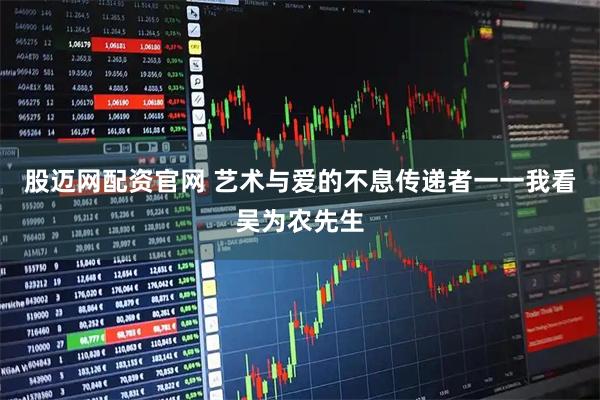 股迈网配资官网 艺术与爱的不息传递者一一我看吴为农先生