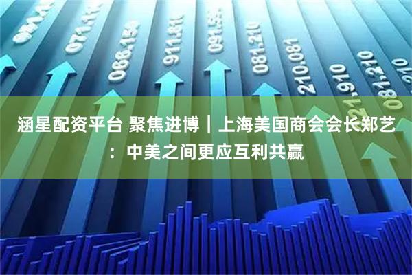 涵星配资平台 聚焦进博｜上海美国商会会长郑艺：中美之间更应互利共赢