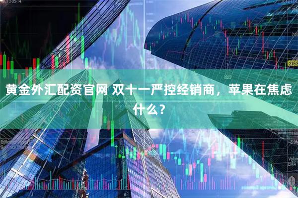 黄金外汇配资官网 双十一严控经销商，苹果在焦虑什么？