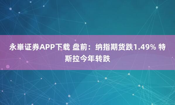 永崋证券APP下载 盘前：纳指期货跌1.49% 特斯拉今年转跌