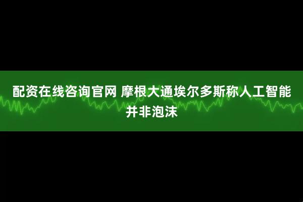 配资在线咨询官网 摩根大通埃尔多斯称人工智能并非泡沫