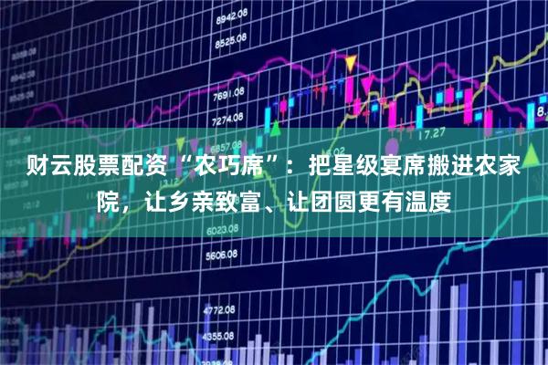 财云股票配资 “农巧席”：把星级宴席搬进农家院，让乡亲致富、让团圆更有温度