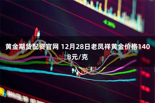 黄金期货配资官网 12月28日老凤祥黄金价格1408元/克