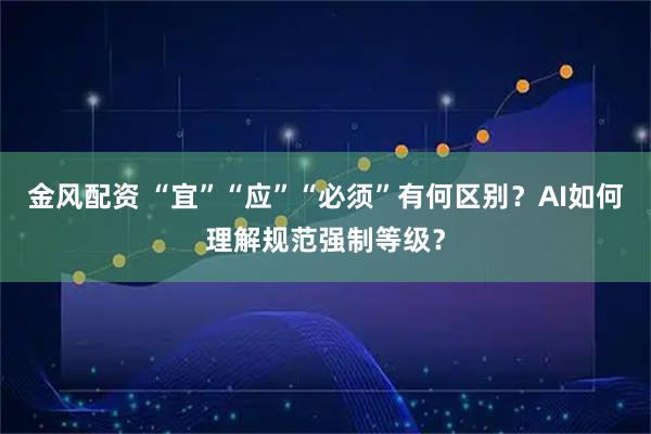 金风配资 “宜”“应”“必须”有何区别？AI如何理解规范强制等级？