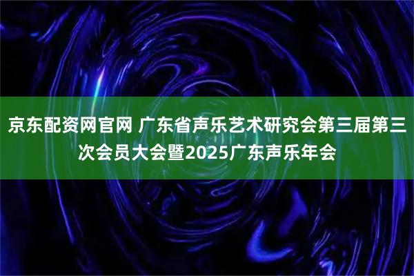京东配资网官网 广东省声乐艺术研究会第三届第三次会员大会暨2025广东声乐年会