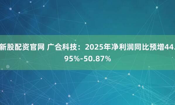 新股配资官网 广合科技：2025年净利润同比预增44.95%-50.87%