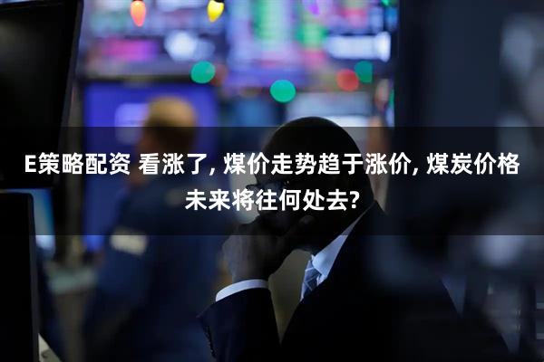 E策略配资 看涨了, 煤价走势趋于涨价, 煤炭价格未来将往何处去?