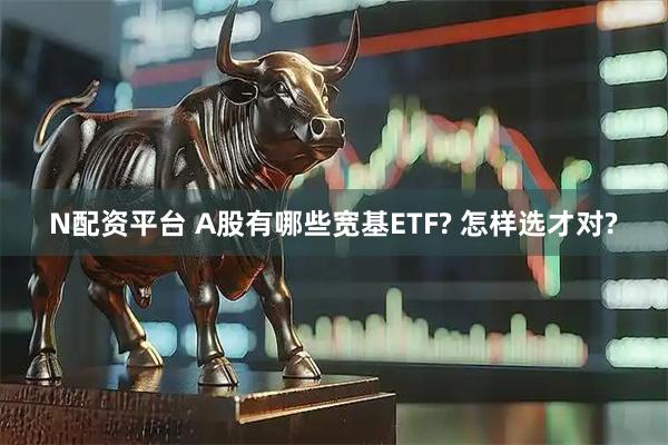 N配资平台 A股有哪些宽基ETF? 怎样选才对?