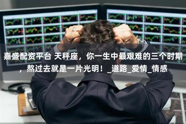 嘉盛配资平台 天秤座,你一生中最艰难的三个时期,熬过去就是一片光明!_道路_爱情_情感