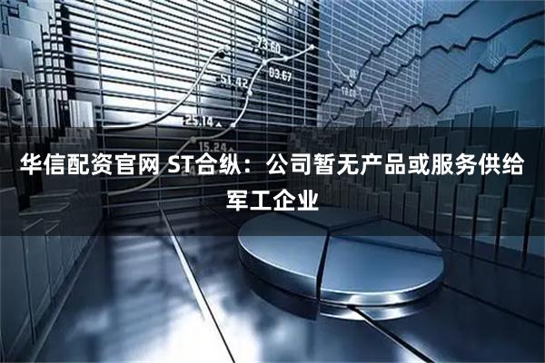 华信配资官网 ST合纵：公司暂无产品或服务供给军工企业