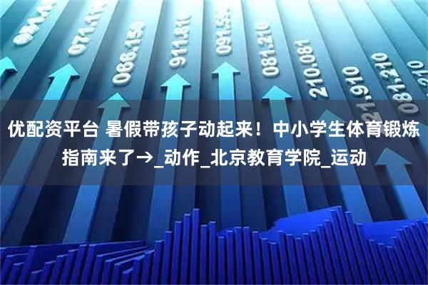 优配资平台 暑假带孩子动起来！中小学生体育锻炼指南来了→_动作_北京教育学院_运动