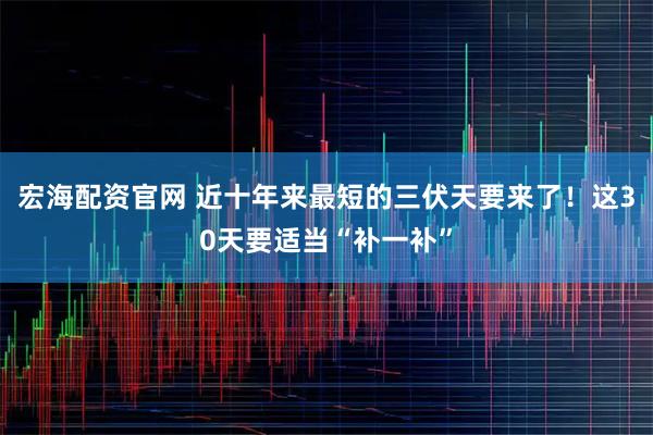 宏海配资官网 近十年来最短的三伏天要来了！这30天要适当“补一补”