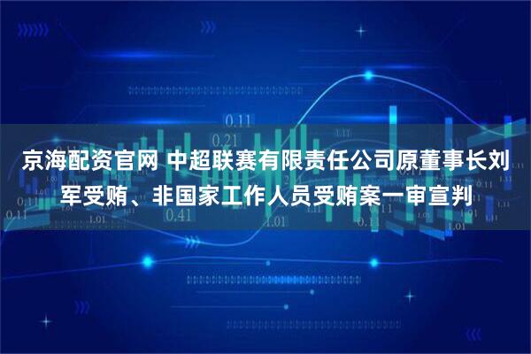 京海配资官网 中超联赛有限责任公司原董事长刘军受贿、非国家工作人员受贿案一审宣判