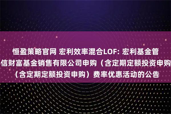 恒盈策略官网 宏利效率混合LOF: 宏利基金管理有限公司关于参加泰信财富基金销售有限公司申购（含定期定额投资申购）费率优惠活动的公告