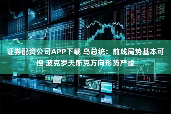 证券配资公司APP下载 乌总统：前线局势基本可控 波克罗夫斯克方向形势严峻