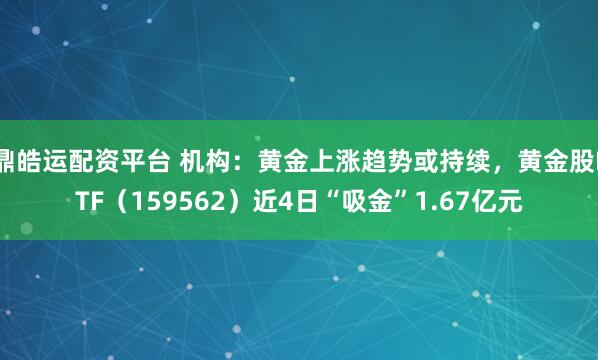 鼎皓运配资平台 机构：黄金上涨趋势或持续，黄金股ETF（159562）近4日“吸金”1.67亿元