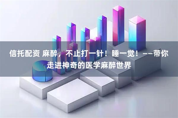 信托配资 麻醉，不止打一针！睡一觉！——带你走进神奇的医学麻醉世界