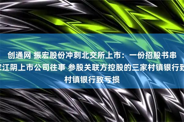 创通网 振宏股份冲刺北交所上市：一份招股书串起3家江阴上市公司往事 参股关联方控股的三家村镇银行致亏损