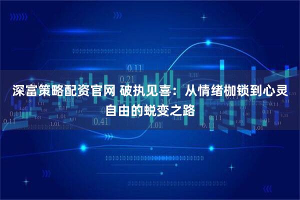 深富策略配资官网 破执见喜：从情绪枷锁到心灵自由的蜕变之路