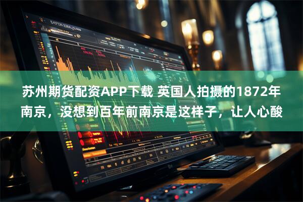 苏州期货配资APP下载 英国人拍摄的1872年南京，没想到百年前南京是这样子，让人心酸