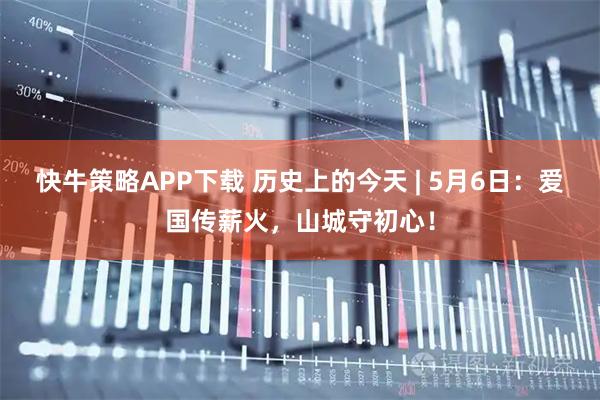 快牛策略APP下载 历史上的今天 | 5月6日:爱国传薪火,山城守初心!