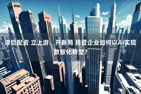 泽巨配资 立上游、开新局 民营企业如何以AI实现数智化转型？